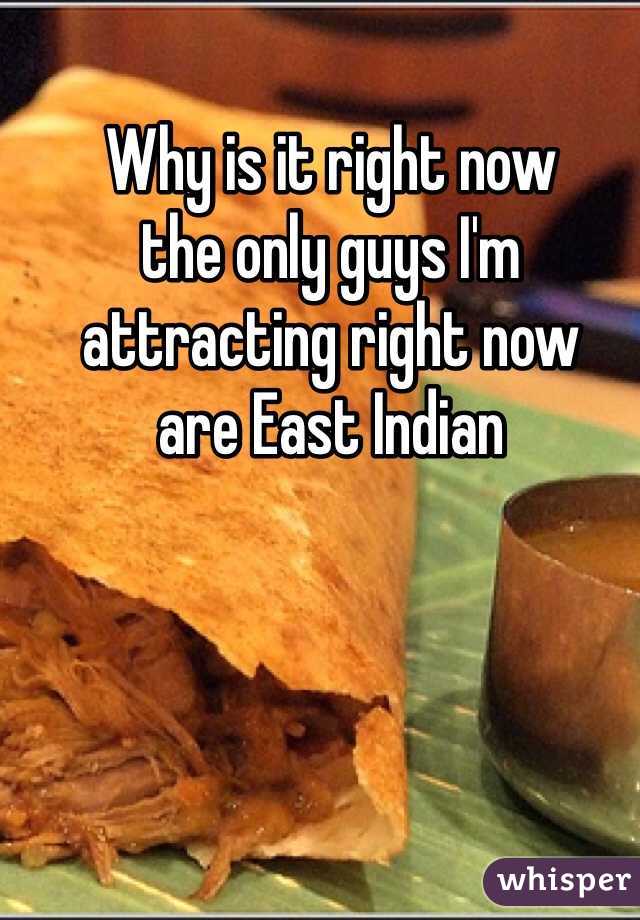 Why is it right now 
the only guys I'm 
attracting right now 
are East Indian 