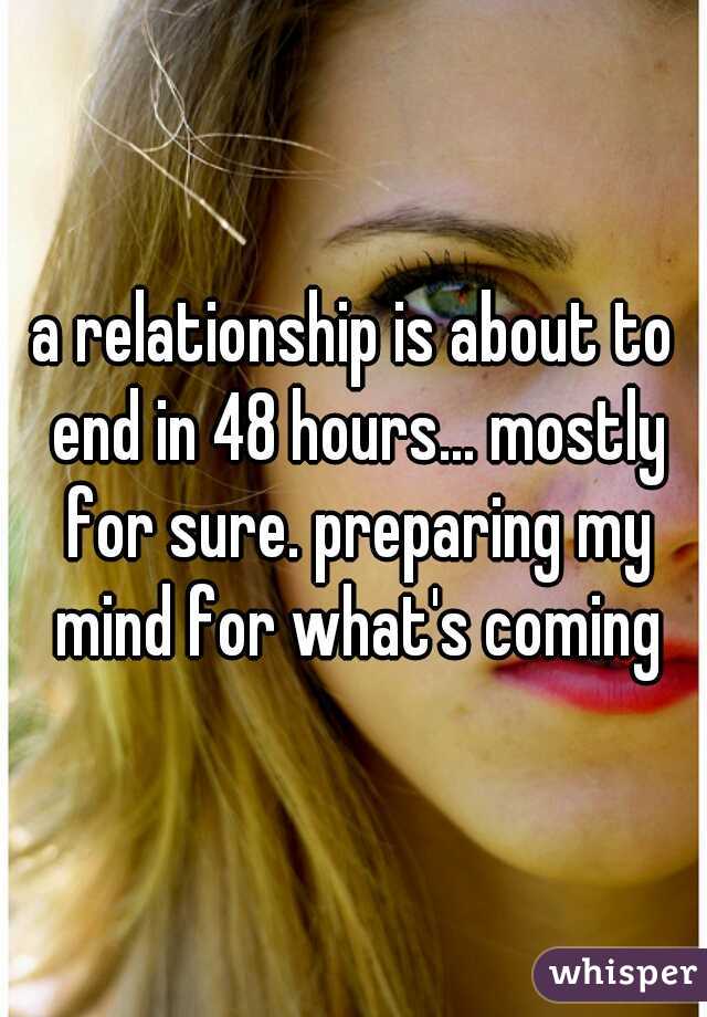 a relationship is about to end in 48 hours... mostly for sure. preparing my mind for what's coming