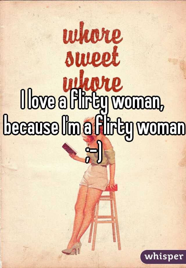 I love a flirty woman, because I'm a flirty woman ;-)