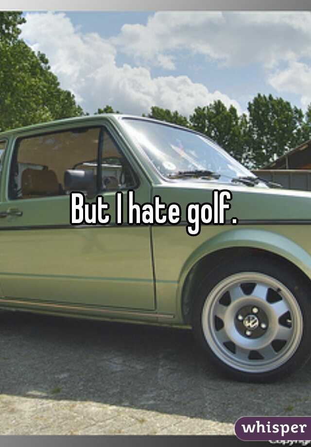 But I hate golf.