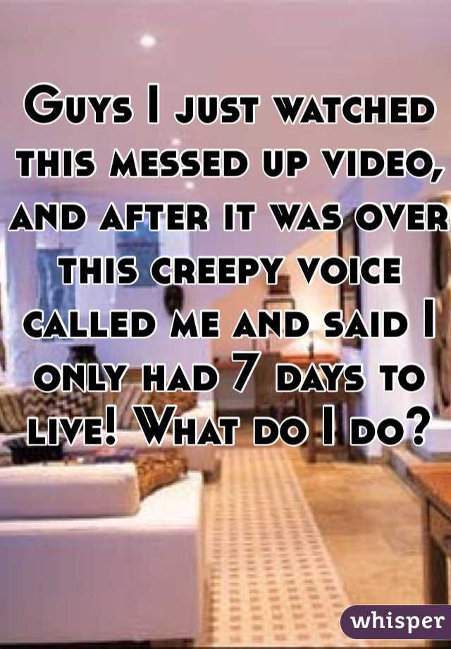 Guys I just watched this messed up video, and after it was over this creepy voice called me and said I only had 7 days to live! What do I do?