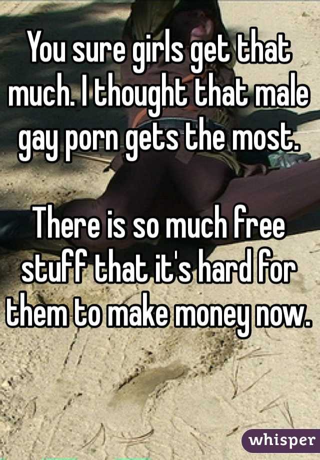 You sure girls get that much. I thought that male gay porn gets the most.

There is so much free stuff that it's hard for them to make money now.