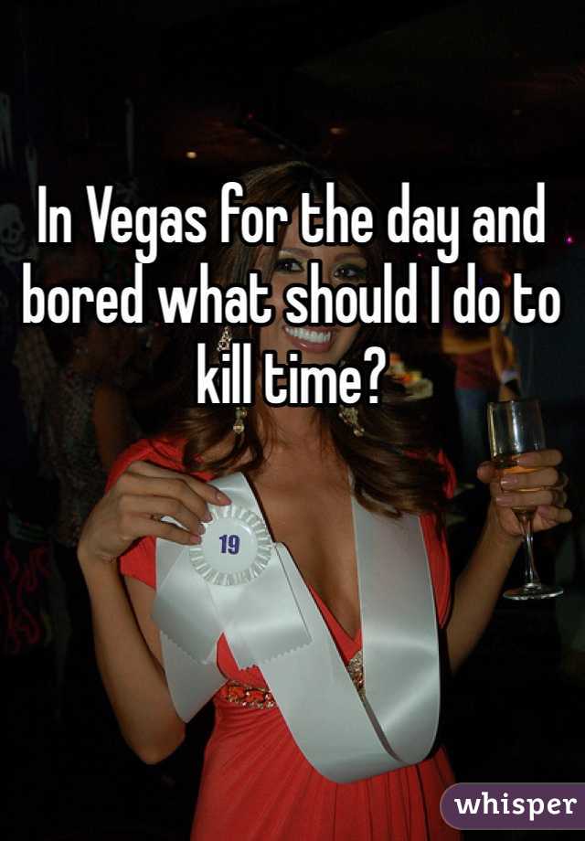 In Vegas for the day and bored what should I do to kill time? 