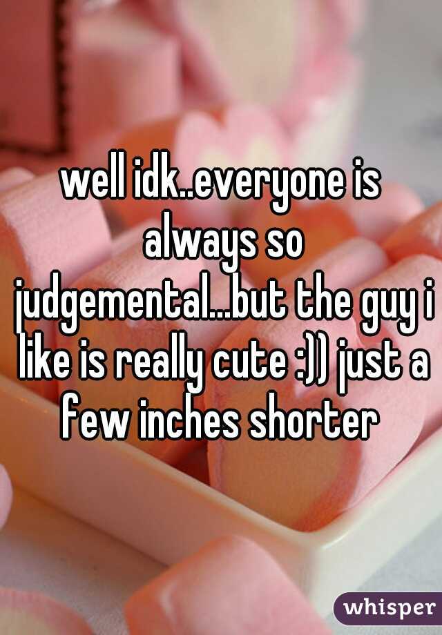 well idk..everyone is always so judgemental...but the guy i like is really cute :)) just a few inches shorter 