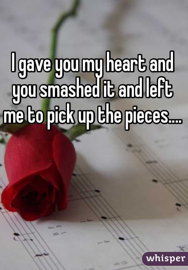 I gave you my heart and you smashed it and left me to pick up the pieces....