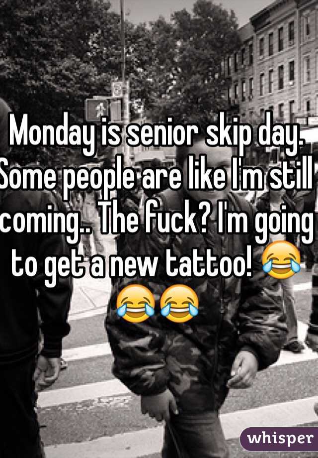 Monday is senior skip day. Some people are like I'm still coming.. The fuck? I'm going to get a new tattoo! 😂😂😂
