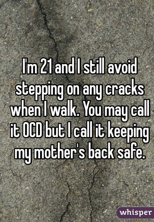 I'm 21 and I still avoid stepping on any cracks when I walk. You may call it OCD but I call it keeping my mother's back safe.