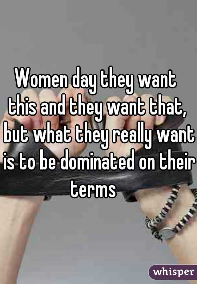 Women day they want 
this and they want that,
 but what they really want
 is to be dominated on their terms   