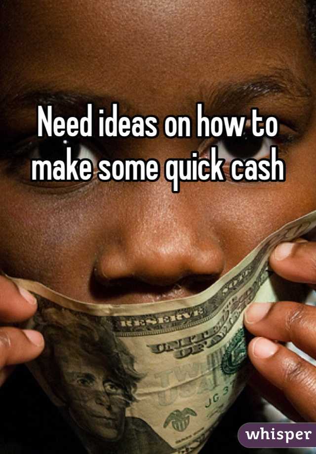 Need ideas on how to make some quick cash 