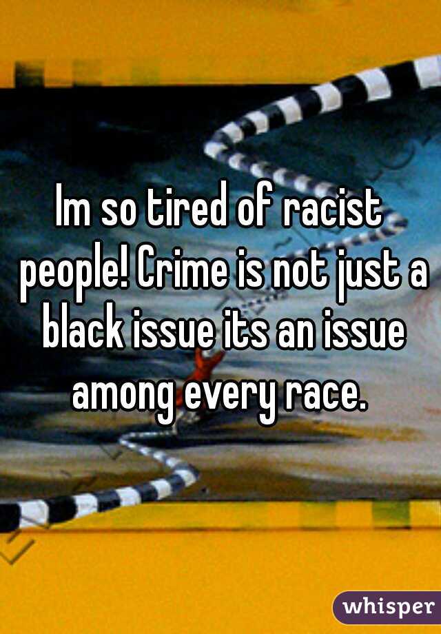Im so tired of racist people! Crime is not just a black issue its an issue among every race. 