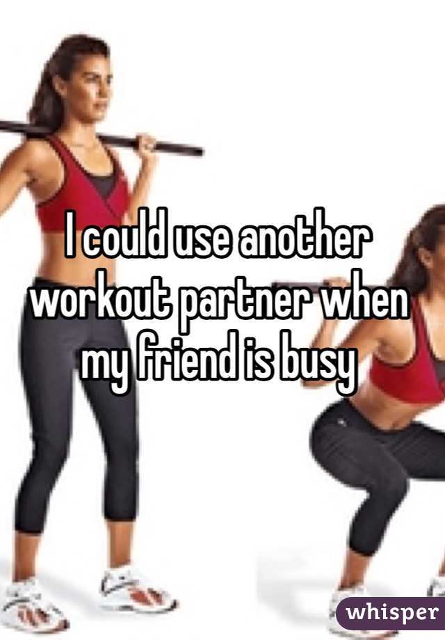 I could use another workout partner when my friend is busy