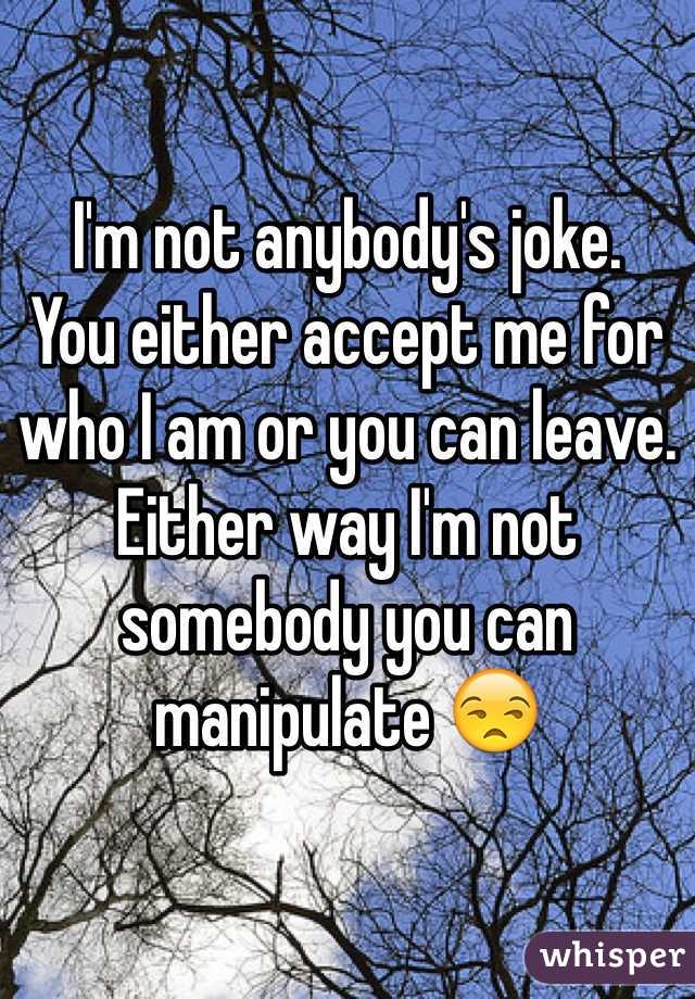 I'm not anybody's joke.
You either accept me for who I am or you can leave.
Either way I'm not somebody you can manipulate 😒