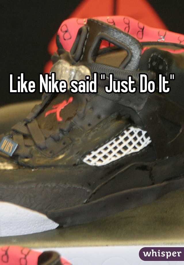 Like Nike said "Just Do It"