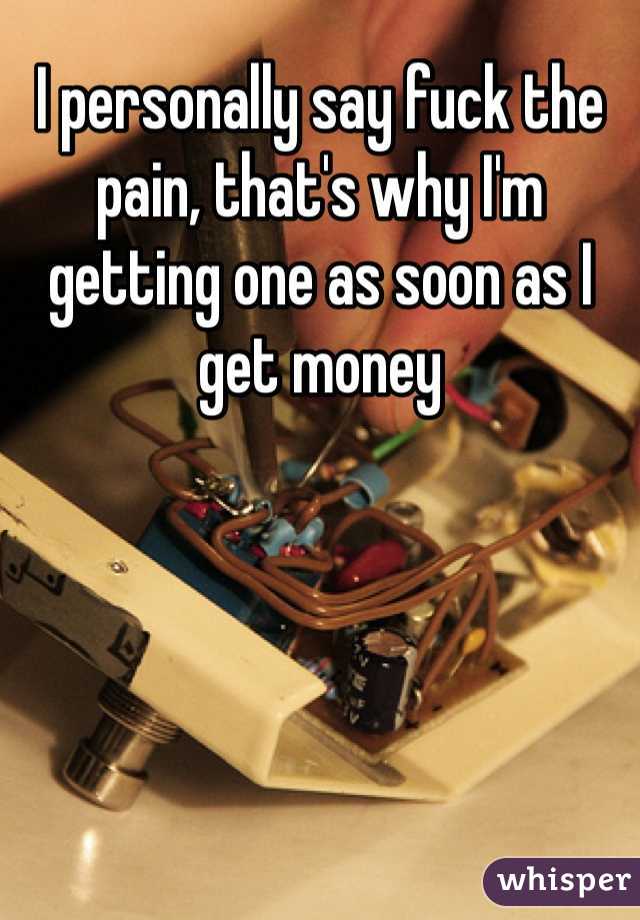 I personally say fuck the pain, that's why I'm getting one as soon as I get money 