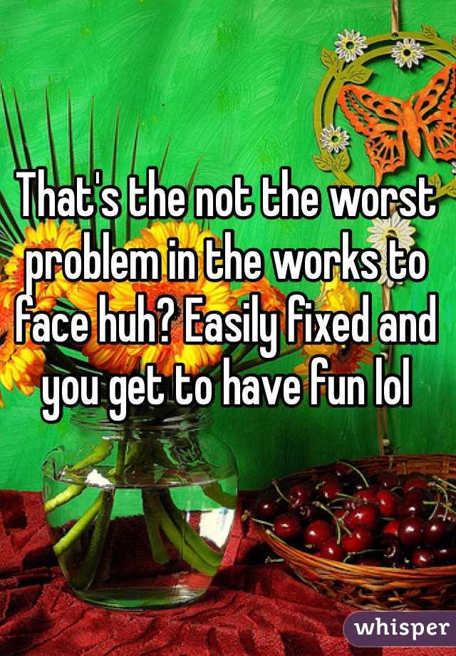 That's the not the worst problem in the works to face huh? Easily fixed and you get to have fun lol