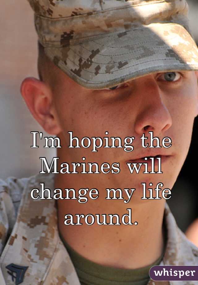 I'm hoping the Marines will change my life around. 