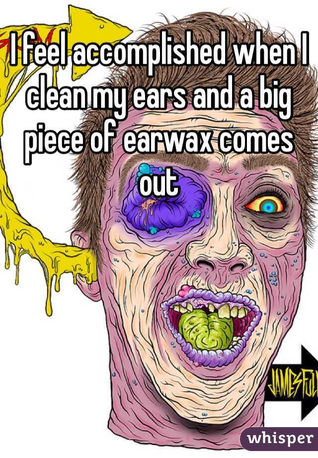 I feel accomplished when I clean my ears and a big piece of earwax comes out 