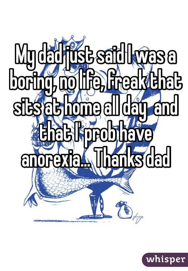 My dad just said I was a boring, no life, freak that sits at home all day  and that I' prob have anorexia... Thanks dad   