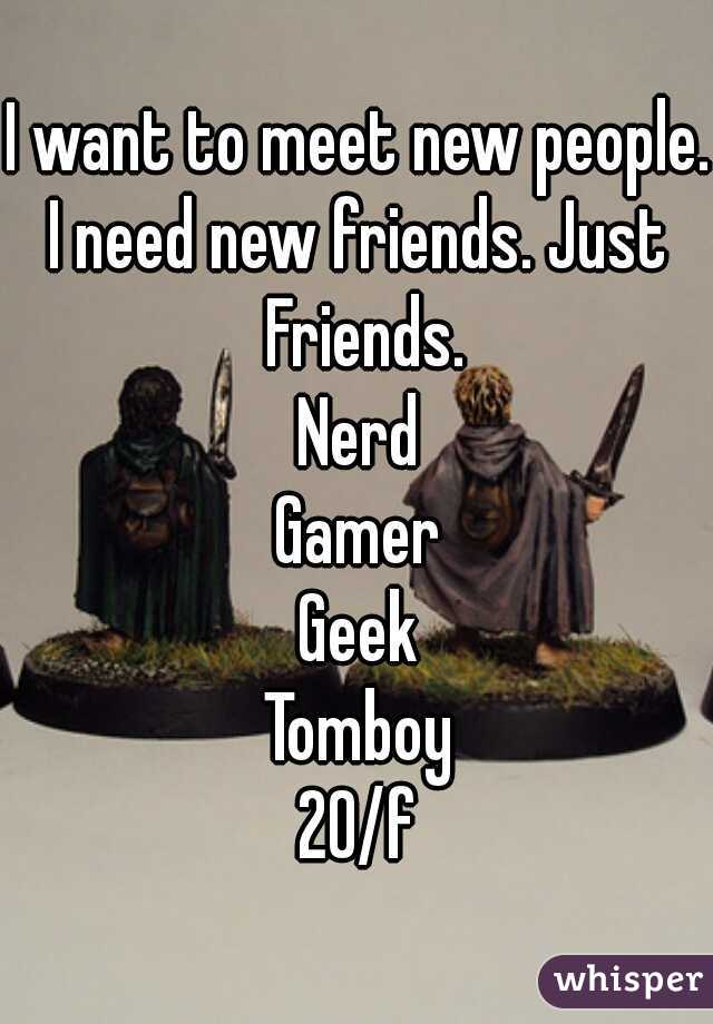 I want to meet new people. 
I need new friends. Just Friends.
Nerd
Gamer
Geek
Tomboy
20/f