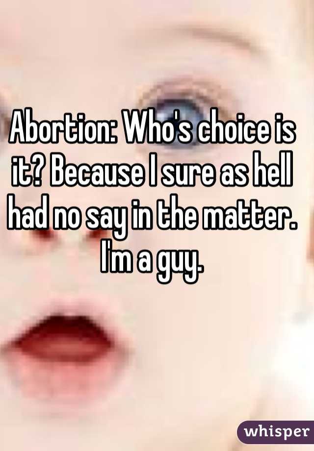 Abortion: Who's choice is it? Because I sure as hell had no say in the matter. I'm a guy. 
