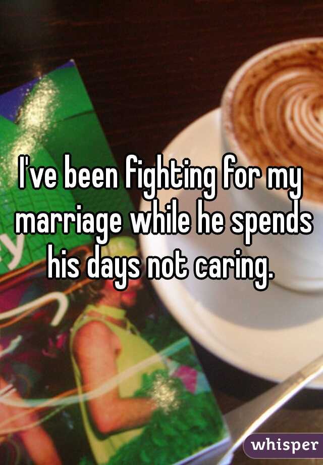 I've been fighting for my marriage while he spends his days not caring. 