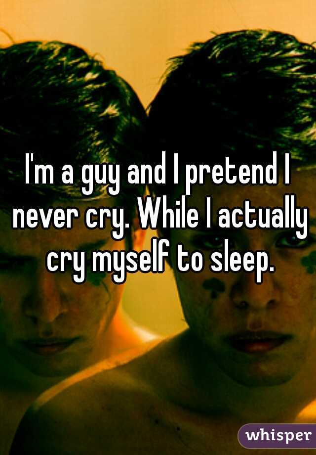 I'm a guy and I pretend I never cry. While I actually cry myself to sleep.
