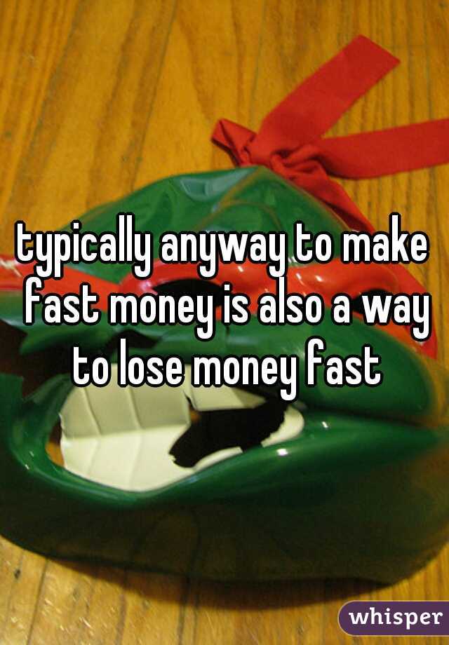 typically anyway to make fast money is also a way to lose money fast