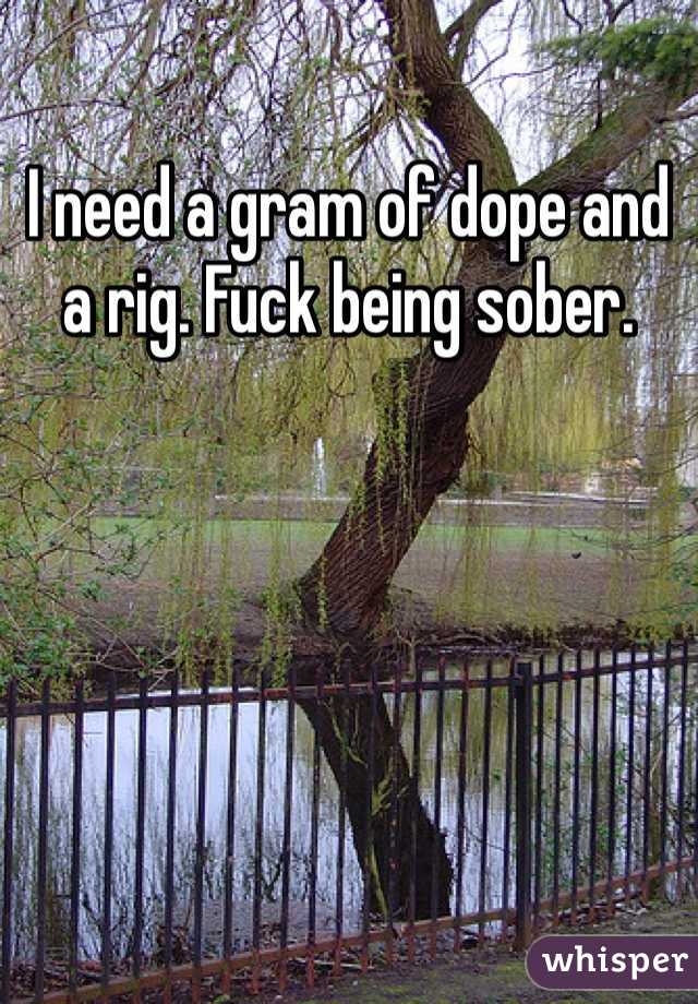 I need a gram of dope and a rig. Fuck being sober.