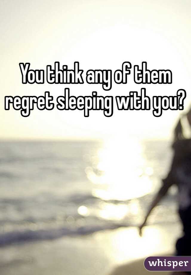 You think any of them regret sleeping with you?