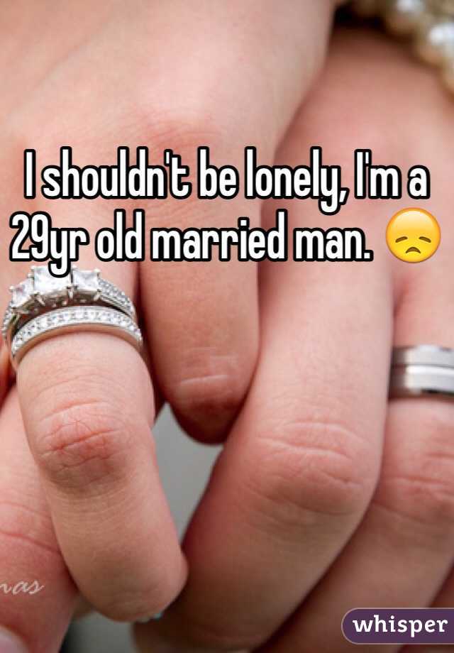 I shouldn't be lonely, I'm a 29yr old married man. 😞