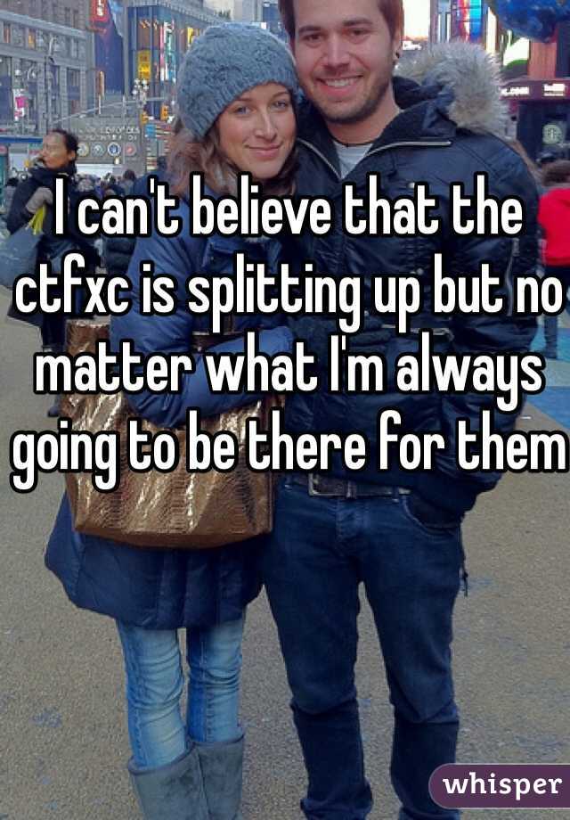 I can't believe that the ctfxc is splitting up but no matter what I'm always going to be there for them 