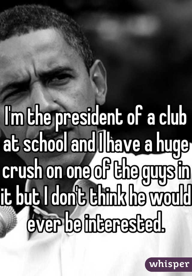 I'm the president of a club at school and I have a huge crush on one of the guys in it but I don't think he would ever be interested.