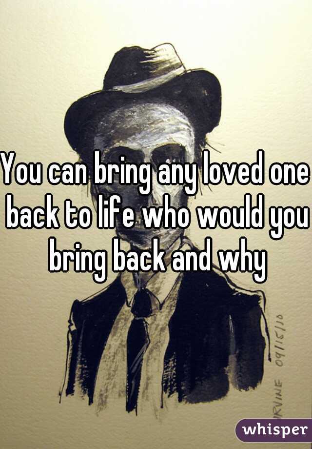 You can bring any loved one back to life who would you bring back and why