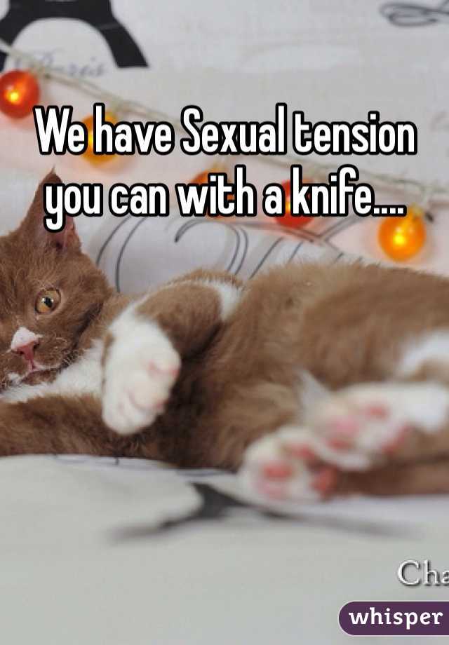 We have Sexual tension you can with a knife....