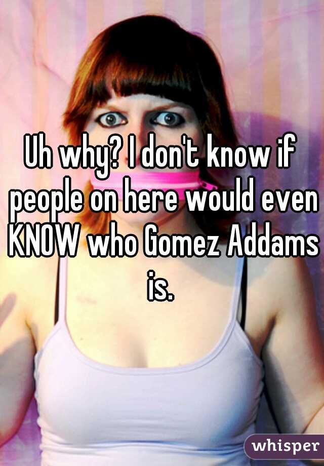 Uh why? I don't know if people on here would even KNOW who Gomez Addams is. 