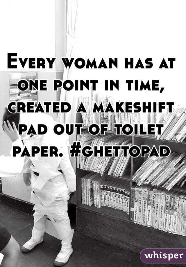 Every woman has at one point in time, created a makeshift pad out of toilet paper. #ghettopad