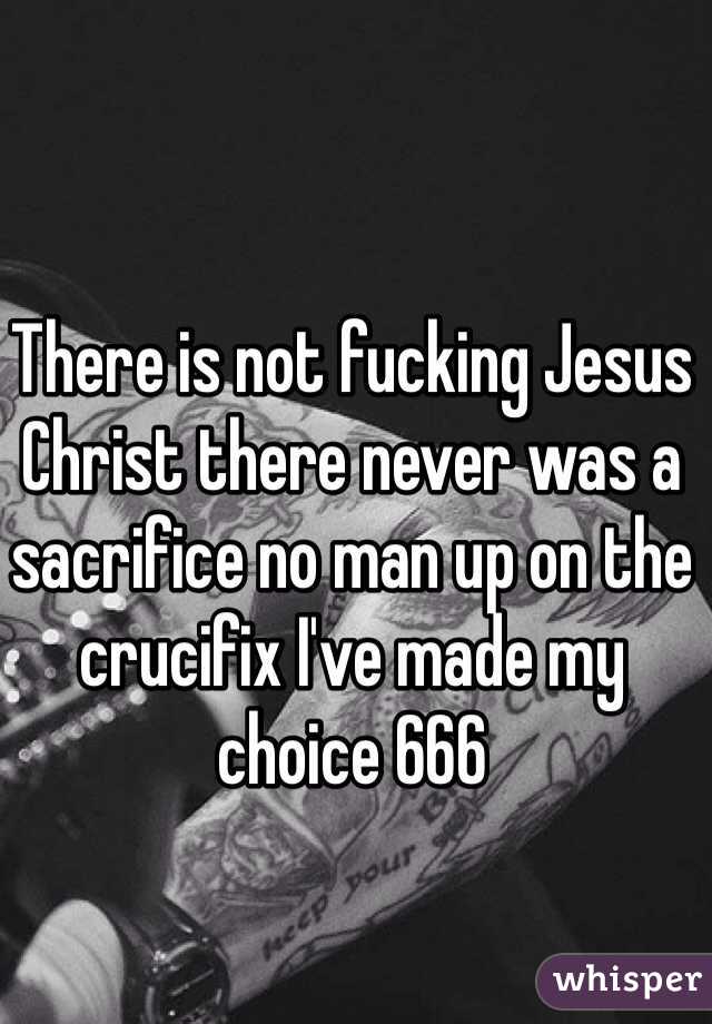There is not fucking Jesus Christ there never was a sacrifice no man up on the crucifix I've made my choice 666 