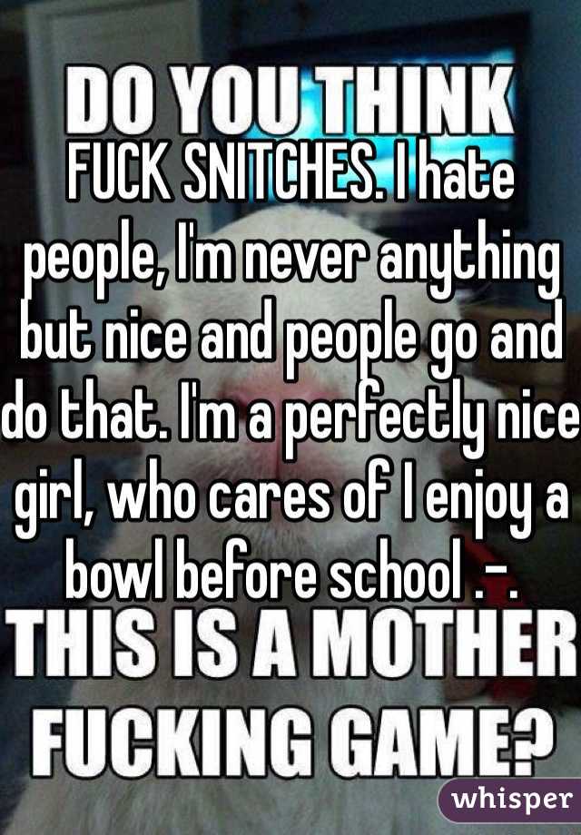 FUCK SNITCHES. I hate people, I'm never anything but nice and people go and do that. I'm a perfectly nice girl, who cares of I enjoy a bowl before school .-. 