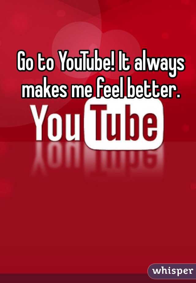 Go to YouTube! It always makes me feel better. 