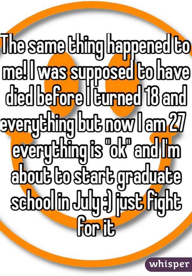 The same thing happened to me! I was supposed to have died before I turned 18 and everything but now I am 27  everything is "ok" and I'm about to start graduate school in July :) just fight for it 