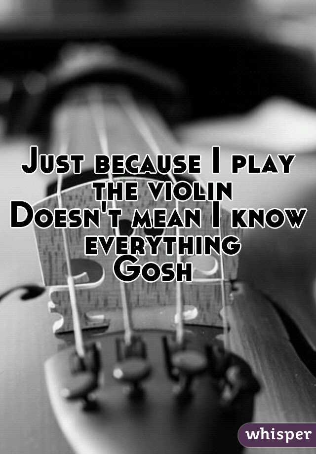 Just because I play the violin
Doesn't mean I know everything

Gosh 