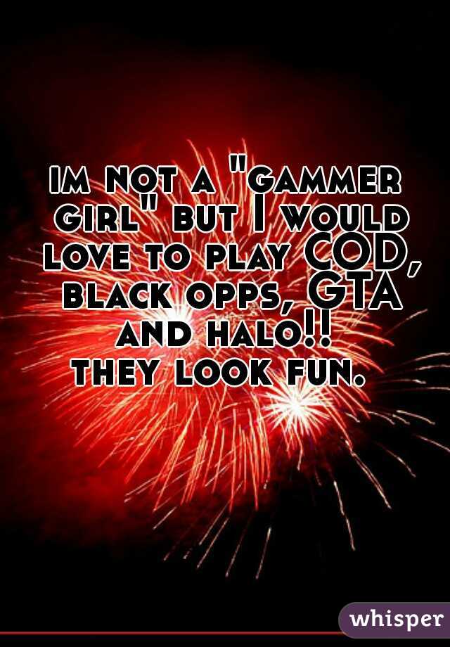 im not a "gammer girl" but I would love to play COD, black opps, GTA and halo!! 
they look fun. 