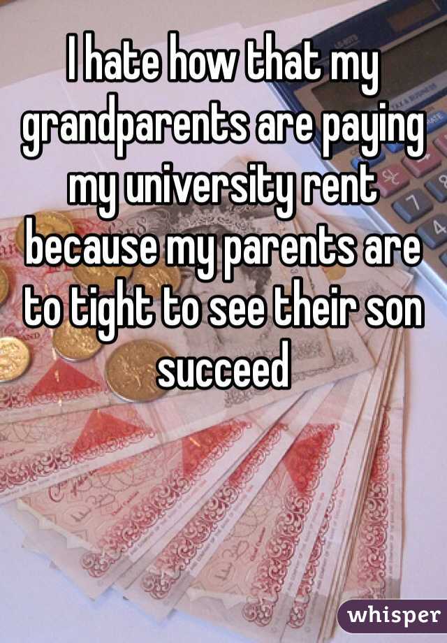 I hate how that my grandparents are paying my university rent  because my parents are to tight to see their son succeed 