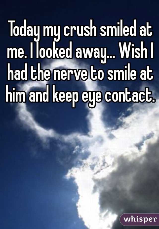 Today my crush smiled at me. I looked away... Wish I had the nerve to smile at him and keep eye contact.  