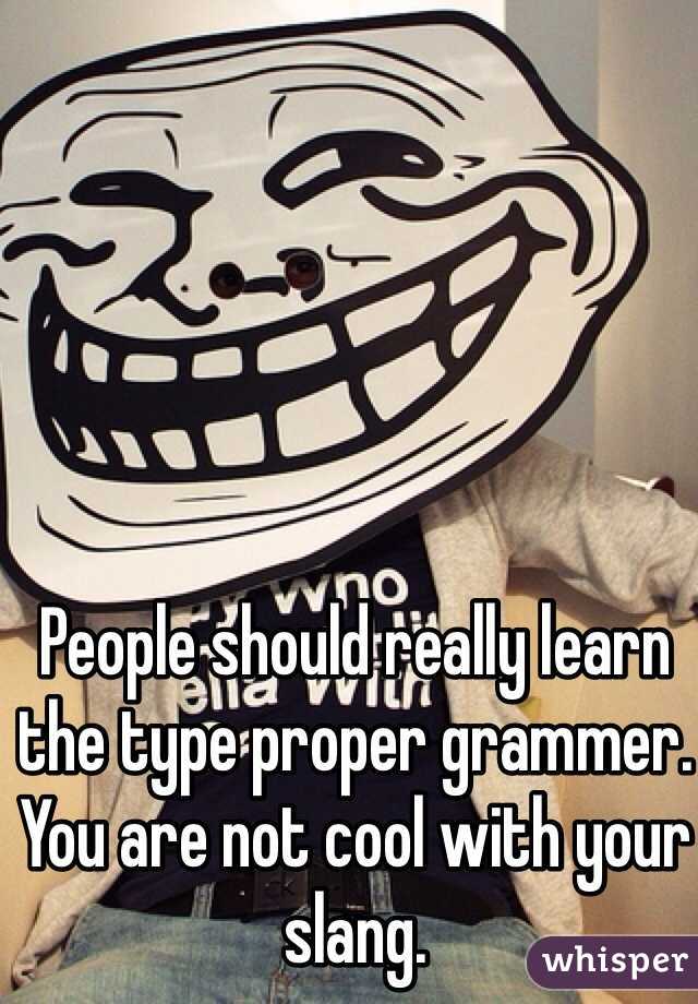 People should really learn the type proper grammer. You are not cool with your slang. 