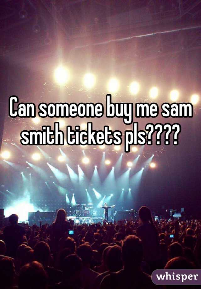 Can someone buy me sam smith tickets pls???? 