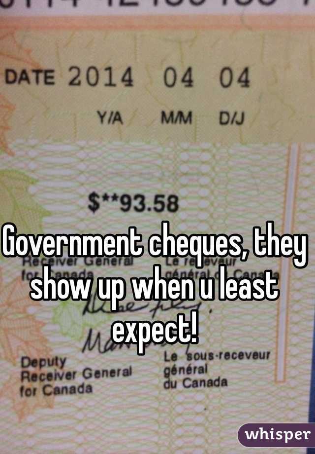 Government cheques, they show up when u least expect! 
