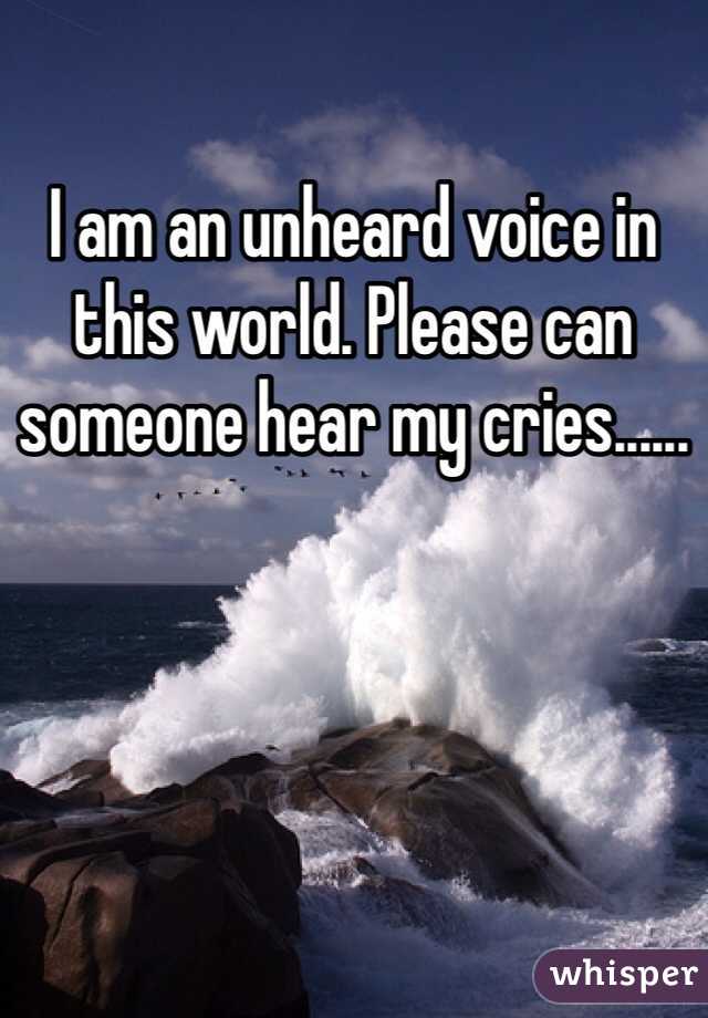 I am an unheard voice in this world. Please can someone hear my cries......