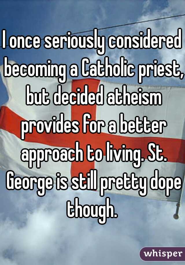 I once seriously considered becoming a Catholic priest, but decided atheism provides for a better approach to living. St. George is still pretty dope though. 