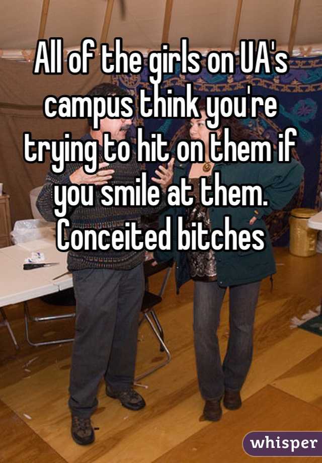 All of the girls on UA's campus think you're trying to hit on them if you smile at them. Conceited bitches